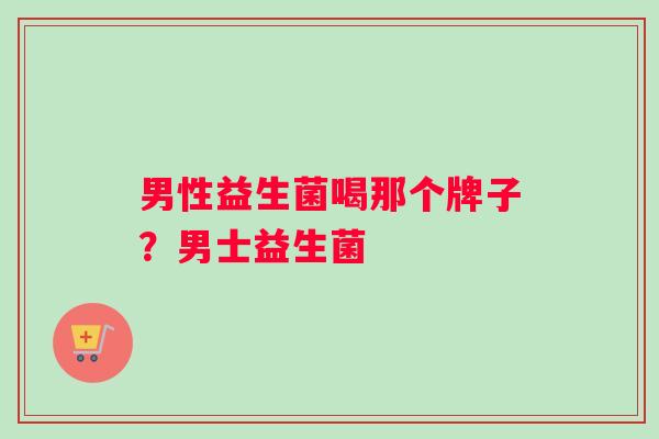男性益生菌喝那个牌子？男士益生菌