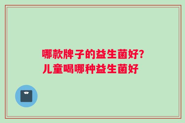 哪款牌子的益生菌好？儿童喝哪种益生菌好