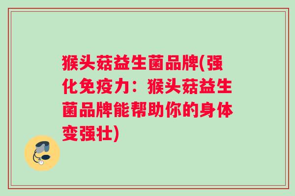 猴头菇益生菌品牌(强化力:猴头菇益生菌品牌能帮助你的身体变强壮) 猴头菇益生菌品牌(强化力:猴头菇益生菌品牌能帮助你的身体变强壮)