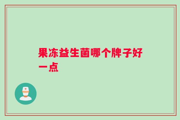 果冻益生菌哪个牌子好一点 果冻益生菌哪个牌子好一点