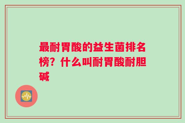 耐胃酸的益生菌排名榜？什么叫耐胃酸耐胆碱