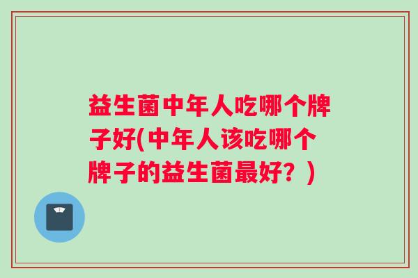 益生菌中年人吃哪个牌子好(中年人该吃哪个牌子的益生菌最好？)