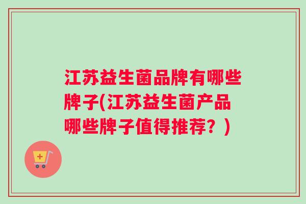江苏益生菌品牌有哪些牌子(江苏益生菌产品哪些牌子值得推荐？)