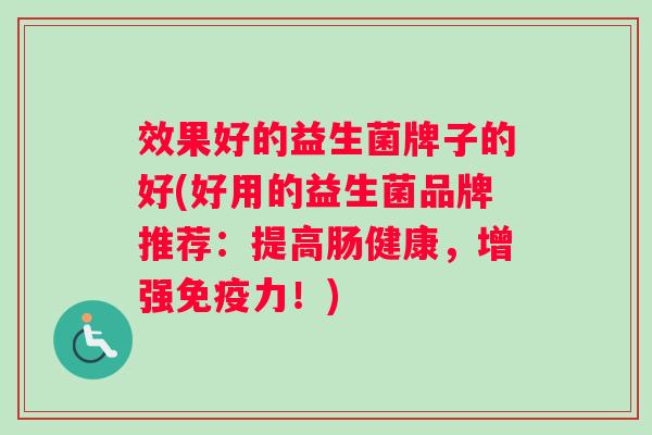 效果好的益生菌牌子的好(好用的益生菌品牌推荐:提高肠健康,增强力!) 效果好的益生菌牌子的好(好用的益生菌品牌推荐:提高肠健康,增强力!)
