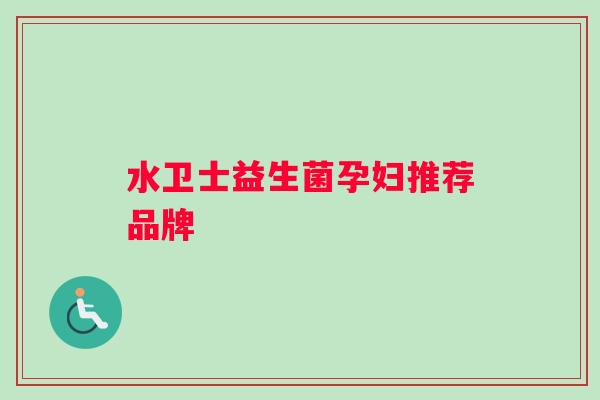 水卫士益生菌孕妇推荐品牌 水卫士益生菌孕妇推荐品牌