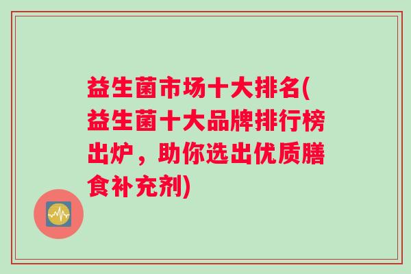 益生菌市场十大排名(益生菌十大品牌排行榜出炉，助你选出优质膳食补充剂)