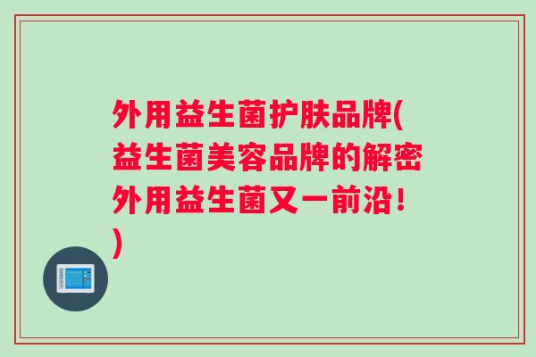 外用益生菌护肤品牌(益生菌美容品牌的解密外用益生菌又一前沿！)