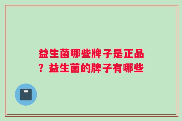 益生菌哪些牌子是正品？益生菌的牌子有哪些
