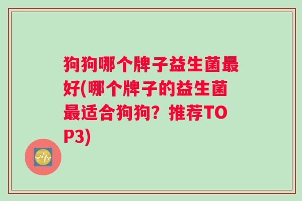 狗狗哪个牌子益生菌好(哪个牌子的益生菌适合狗狗？推荐TOP3)