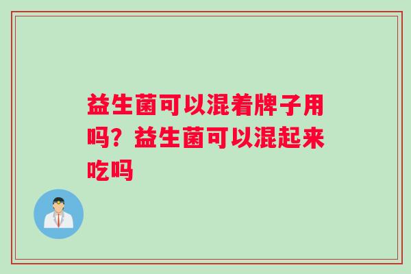 益生菌可以混着牌子用吗?益生菌可以混起来吃吗 益生菌可以混着牌子用吗?益生菌可以混起来吃吗