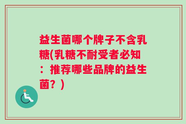 益生菌哪个牌子不含乳糖(乳糖不耐受者必知：推荐哪些品牌的益生菌？)