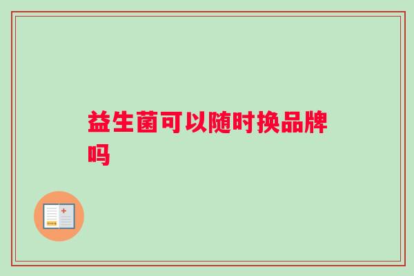 益生菌可以随时换品牌吗 益生菌可以随时换品牌吗