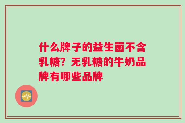 什么牌子的益生菌不含乳糖？无乳糖的牛奶品牌有哪些品牌