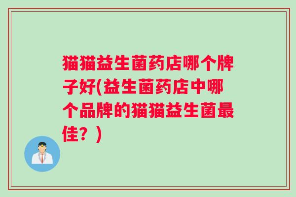 猫猫益生菌药店哪个牌子好(益生菌药店中哪个品牌的猫猫益生菌最佳？)