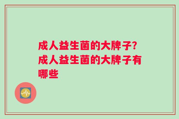 成人益生菌的大牌子？成人益生菌的大牌子有哪些