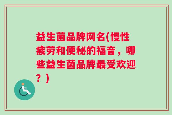 益生菌品牌网名(慢性疲劳和便秘的福音，哪些益生菌品牌最受欢迎？)