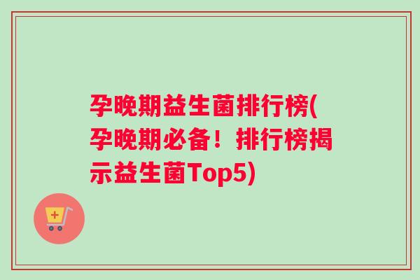 孕晚期益生菌排行榜(孕晚期必备！排行榜揭示益生菌Top5)