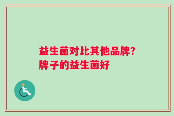 益生菌对比其他品牌？牌子的益生菌好