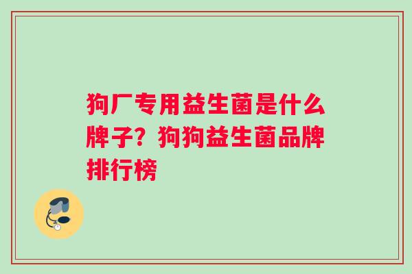狗厂专用益生菌是什么牌子？狗狗益生菌品牌排行榜