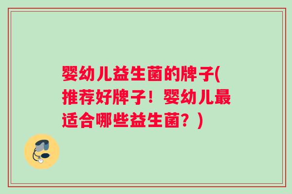婴幼儿益生菌的牌子(推荐好牌子！婴幼儿最适合哪些益生菌？)