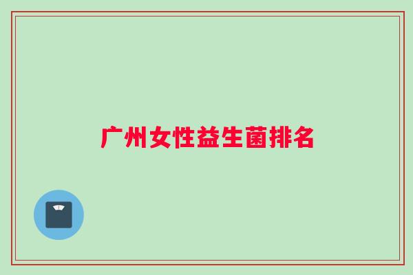 广州女性益生菌排名 广州女性益生菌排名