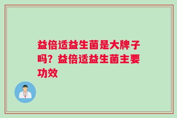 益倍适益生菌是大牌子吗?益倍适益生菌主要功效 益倍适益生菌是大牌子吗?益倍适益生菌主要功效