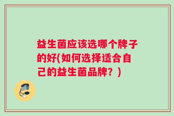 益生菌应该选哪个牌子的好(如何选择适合自己的益生菌品牌？)