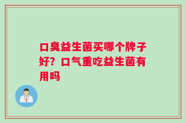 益生菌买哪个牌子好?口气重吃益生菌有用吗 益生菌买哪个牌子好?口气重吃益生菌有用吗
