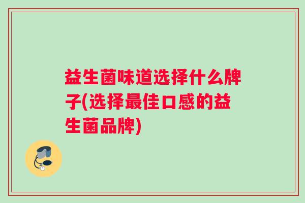 益生菌味道选择什么牌子(选择最佳口感的益生菌品牌)