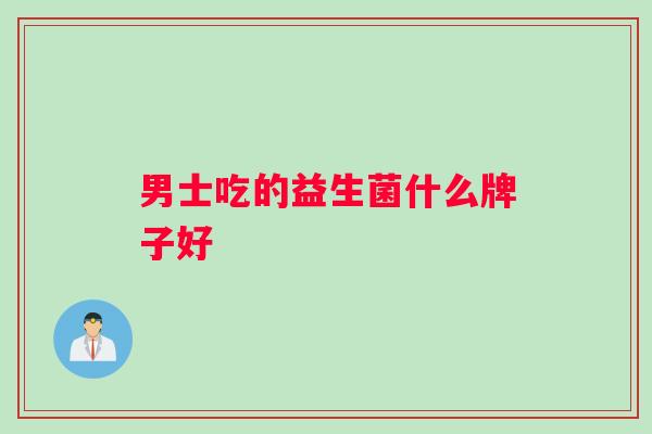 男士吃的益生菌什么牌子好 男士吃的益生菌什么牌子好