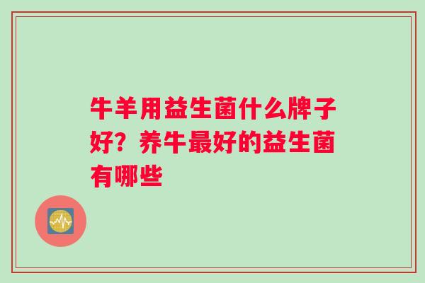 牛羊用益生菌什么牌子好？养牛最好的益生菌有哪些