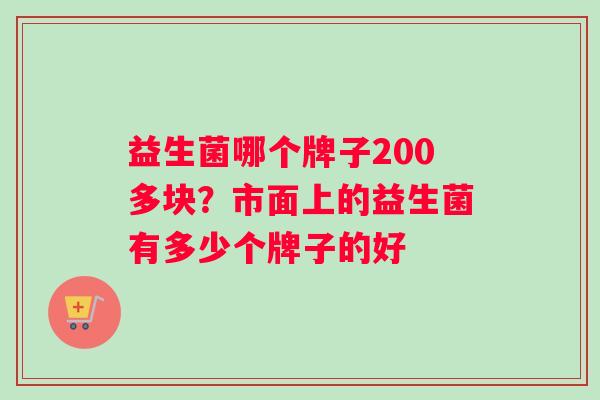 益生菌哪个牌子200多块？市面上的益生菌有多少个牌子的好