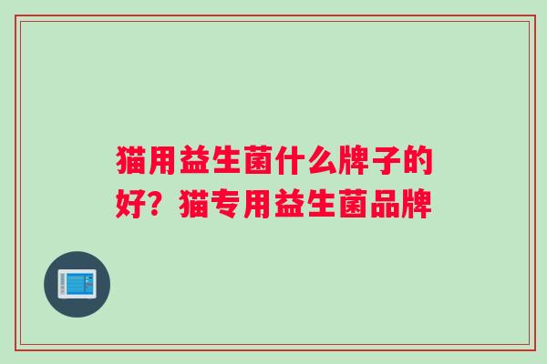 猫用益生菌什么牌子的好？猫专用益生菌品牌