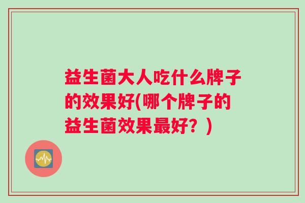 益生菌大人吃什么牌子的效果好(哪个牌子的益生菌效果好？)