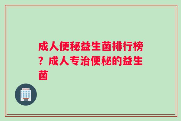成人便秘益生菌排行榜？成人专治便秘的益生菌
