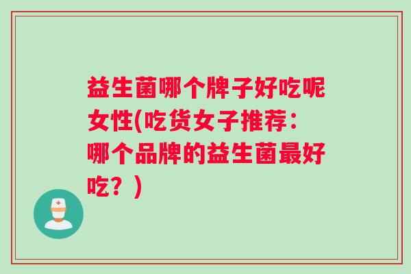 益生菌哪个牌子好吃呢女性(吃货女子推荐：哪个品牌的益生菌最好吃？)