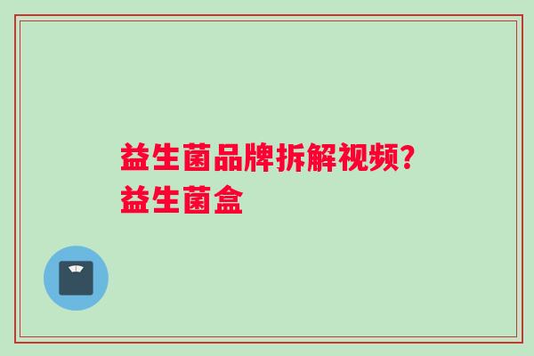 益生菌品牌拆解视频？益生菌盒