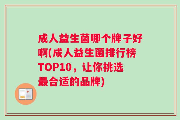 成人益生菌哪个牌子好啊(成人益生菌排行榜TOP10,让你挑选合适的品牌) 成人益生菌哪个牌子好啊(成人益生菌排行榜TOP10,让你挑选合适的品牌)