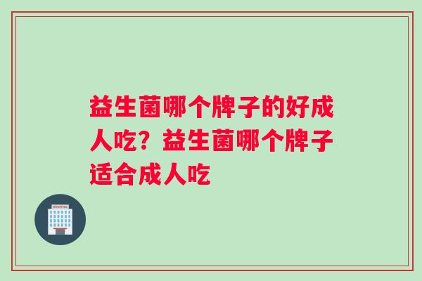 益生菌哪个牌子的好成人吃？益生菌哪个牌子适合成人吃