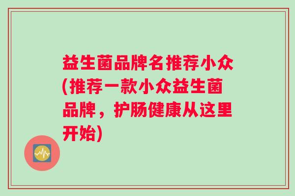 益生菌品牌名推荐小众(推荐一款小众益生菌品牌,护肠健康从这里开始) 益生菌品牌名推荐小众(推荐一款小众益生菌品牌,护肠健康从这里开始)