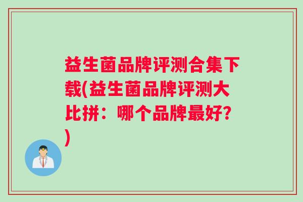 益生菌品牌评测合集下载(益生菌品牌评测大比拼：哪个品牌最好？)