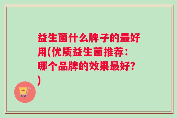 益生菌什么牌子的最好用(优质益生菌推荐：哪个品牌的效果最好？)