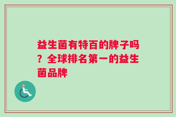 益生菌有特百的牌子吗?全球排名第一的益生菌品牌 益生菌有特百的牌子吗?全球排名第一的益生菌品牌
