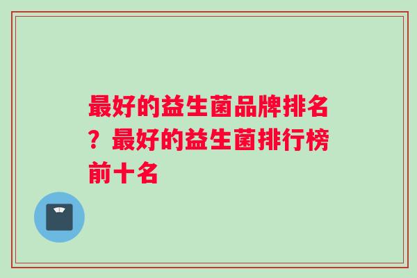 最好的益生菌品牌排名？最好的益生菌排行榜前十名