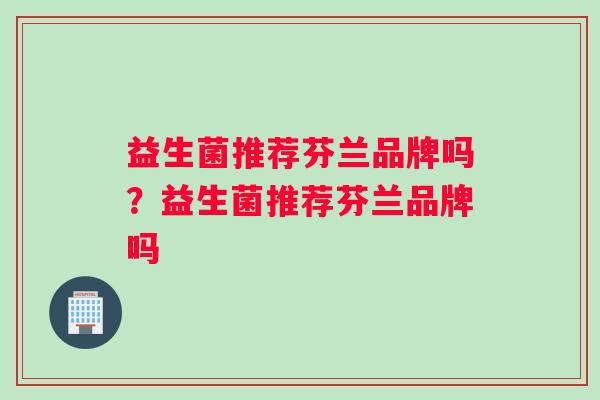 益生菌推荐芬兰品牌吗？益生菌推荐芬兰品牌吗