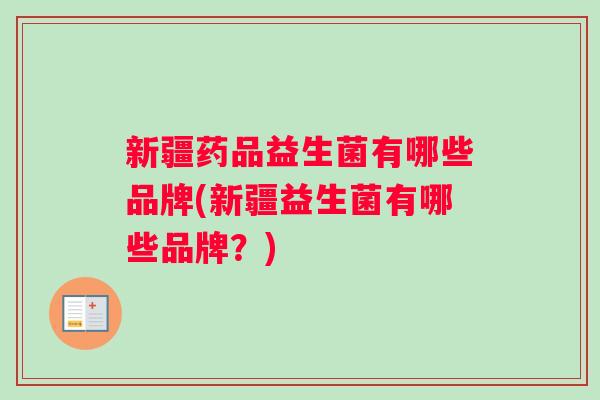 新疆药品益生菌有哪些品牌(新疆益生菌有哪些品牌?) 新疆药品益生菌有哪些品牌(新疆益生菌有哪些品牌?)
