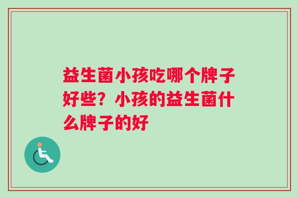 益生菌小孩吃哪个牌子好些?小孩的益生菌什么牌子的好 益生菌小孩吃哪个牌子好些?小孩的益生菌什么牌子的好