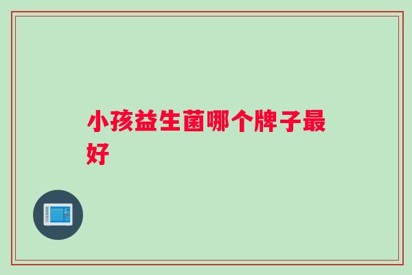 小孩益生菌哪个牌子好 小孩益生菌哪个牌子好
