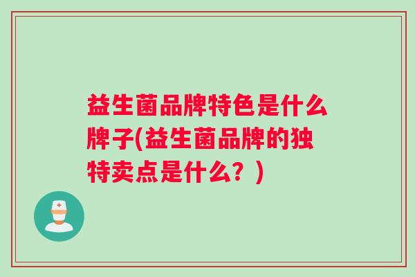 益生菌品牌特色是什么牌子(益生菌品牌的独特卖点是什么？)