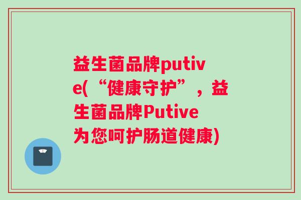 益生菌品牌putive(“健康守护”，益生菌品牌Putive为您呵护肠道健康)